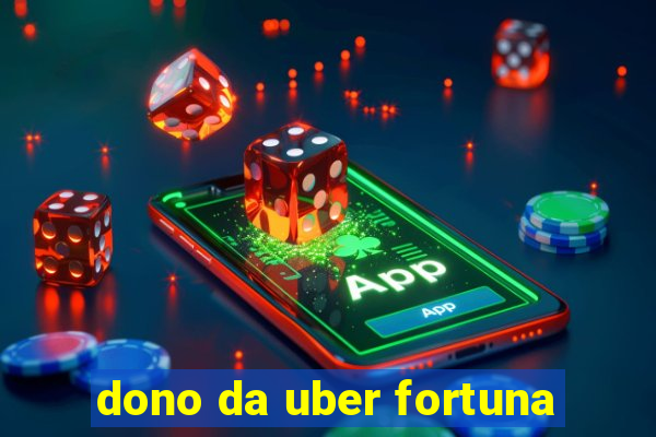 dono da uber fortuna